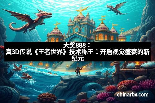 大奖888：真3D传说《王者世界》技术称王：开启视觉盛宴的新纪元