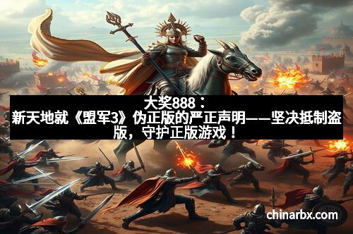 大奖888：新天地就《盟军3》伪正版的严正声明——坚决抵制盗版，守护正版游戏！